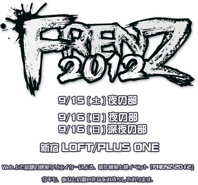 Web上で話題の映像クリエイターによる、新作映像上映イベント『FRENZ 2012』9/15（土）・9/16（日） 新宿LLOFT/PLUS ONE にて開催！